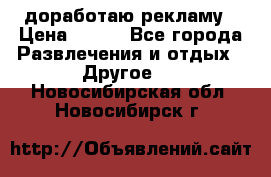 доработаю рекламу › Цена ­ --- - Все города Развлечения и отдых » Другое   . Новосибирская обл.,Новосибирск г.